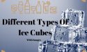 8 Different Types Of Ice Cubes With Images