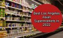 12 Best Los Angeles Asian Supermarkets In 2022
