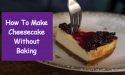 How To Make Cheesecake Without Baking
